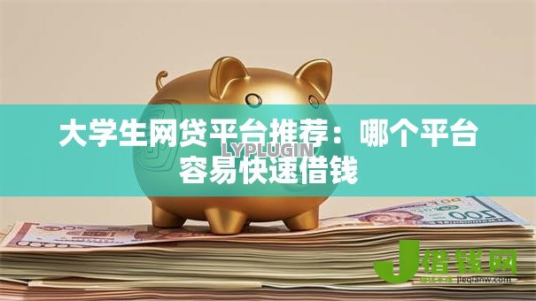 大学生网贷平台推荐：哪个平台容易快速借钱