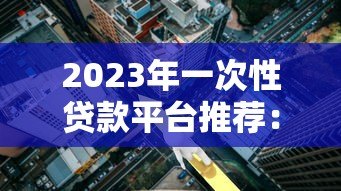 2023年一次性贷款平台推荐:正规靠谱低利率平台盘点 2023年一次性贷款平台推荐:正规靠谱低利率平台盘点