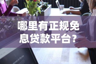 哪里有正规免息贷款平台?这10个渠道真实可靠 哪里有正规免息贷款平台?这10个渠道真实可靠