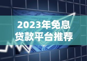 2023年免息贷款平台推荐：如何选择靠谱的零息借款渠道？