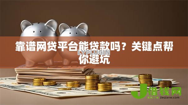靠谱网贷平台能贷款吗?关键点帮你避坑 靠谱网贷平台能贷款吗?关键点帮你避坑