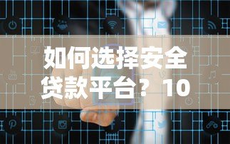如何选择安全贷款平台？10大正规渠道防冒名风险指南
