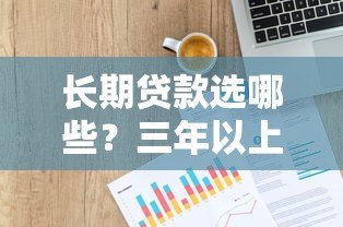 长期贷款选哪些?三年以上正规平台推荐 长期贷款选哪些?三年以上正规平台推荐