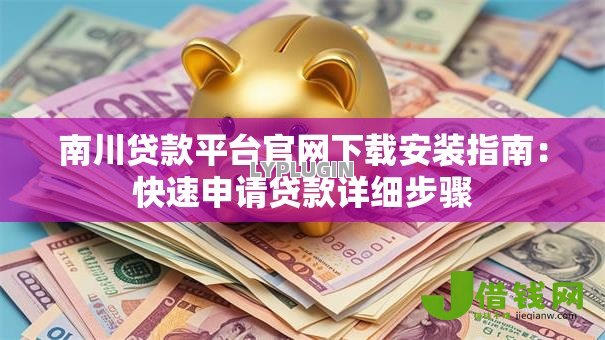 南川贷款平台官网下载安装指南：快速申请贷款详细步骤