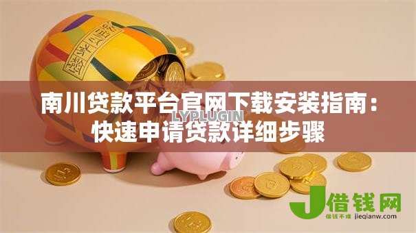 南川贷款平台官网下载安装指南：快速申请贷款详细步骤