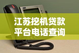江苏挖机贷款平台电话查询指南及正规机构推荐