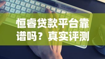 恒睿贷款平台靠谱吗？真实评测与安全性分析
