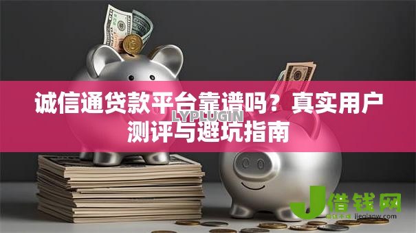 诚信通贷款平台靠谱吗?真实用户测评与避坑指南 诚信通贷款平台靠谱吗?真实用户测评与避坑指南
