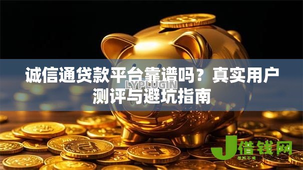 诚信通贷款平台靠谱吗?真实用户测评与避坑指南 诚信通贷款平台靠谱吗?真实用户测评与避坑指南