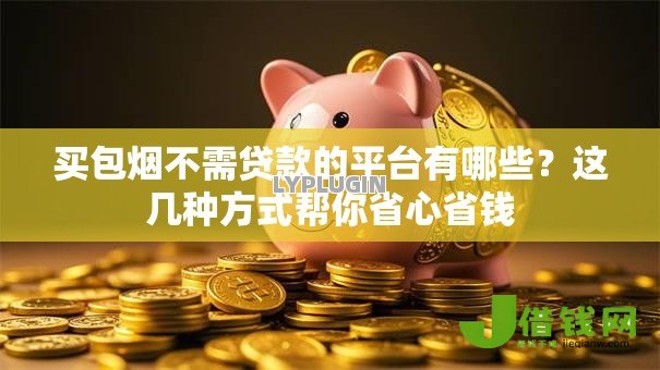 买包烟不需贷款的平台有哪些？这几种方式帮你省心省钱