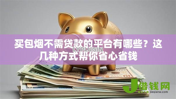 买包烟不需贷款的平台有哪些？这几种方式帮你省心省钱