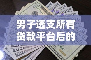 男子透支所有贷款平台后的惨痛教训：高额债务如何毁掉生活