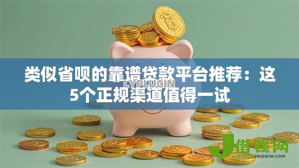 类似省呗的靠谱贷款平台推荐：这5个正规渠道值得一试