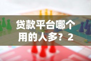 贷款平台哪个用的人多？2023主流渠道真实对比