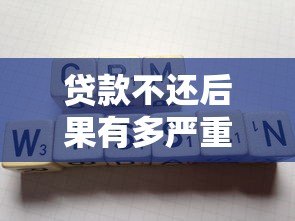 贷款不还后果有多严重？这五个影响你必须知道