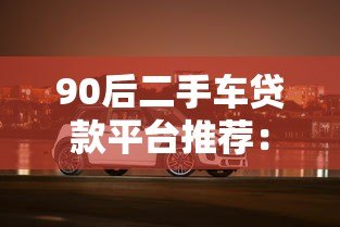 90后二手车贷款平台推荐:低利率购车攻略 90后二手车贷款平台推荐:低利率购车攻略