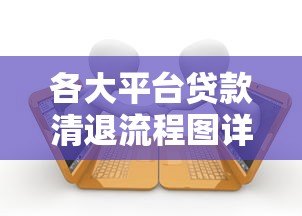 各大平台贷款清退流程图详解:最新操作指南与常见问题 各大平台贷款清退流程图详解:最新操作指南与常见问题