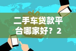 二手车贷款平台哪家好？2023年正规渠道推荐