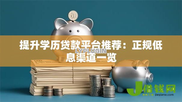 提升学历贷款平台推荐：正规低息渠道一览