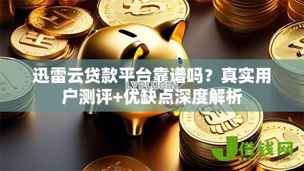 迅雷云贷款平台靠谱吗?真实用户测评+优缺点深度解析 迅雷云贷款平台靠谱吗?真实用户测评+优缺点深度解析