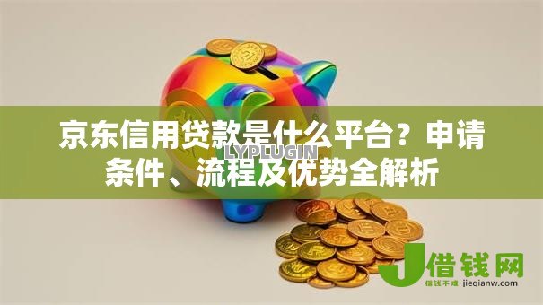 京东信用贷款是什么平台？申请条件、流程及优势全解析