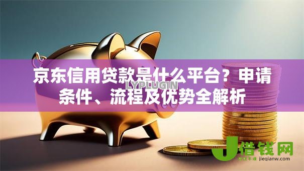 京东信用贷款是什么平台？申请条件、流程及优势全解析