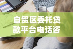自贸区委托贷款平台电话咨询指南:企业融资必看 自贸区委托贷款平台电话咨询指南:企业融资必看