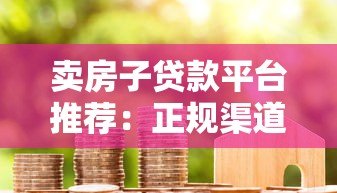卖房子贷款平台推荐:正规渠道与申请攻略 卖房子贷款平台推荐:正规渠道与申请攻略