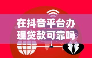 在抖音平台办理贷款可靠吗？安全风险与注意事项