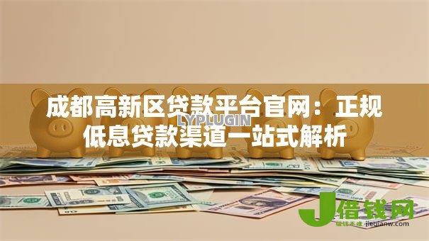 成都高新区贷款平台官网：正规低息贷款渠道一站式解析