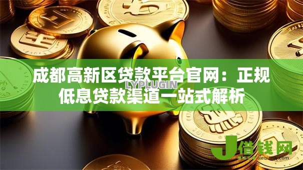 成都高新区贷款平台官网：正规低息贷款渠道一站式解析
