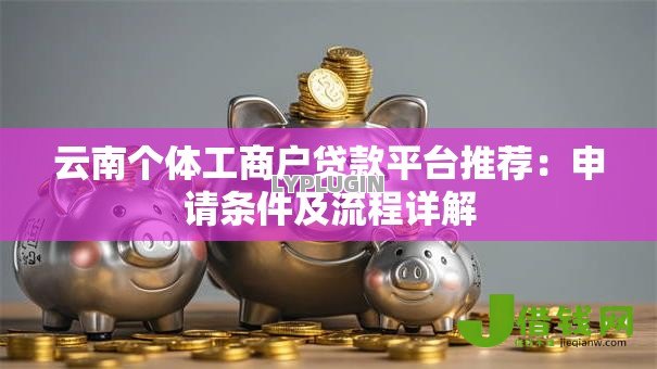 云南个体工商户贷款平台推荐:申请条件及流程详解 云南个体工商户贷款平台推荐:申请条件及流程详解