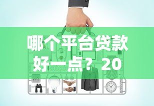 哪个平台贷款好一点？2023年贷款渠道对比指南