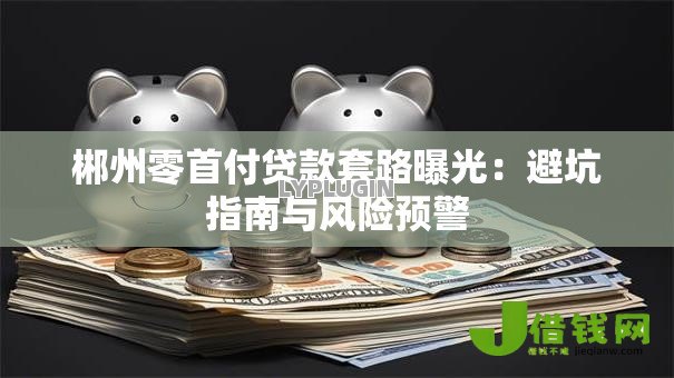 郴州零首付贷款套路曝光：避坑指南与风险预警