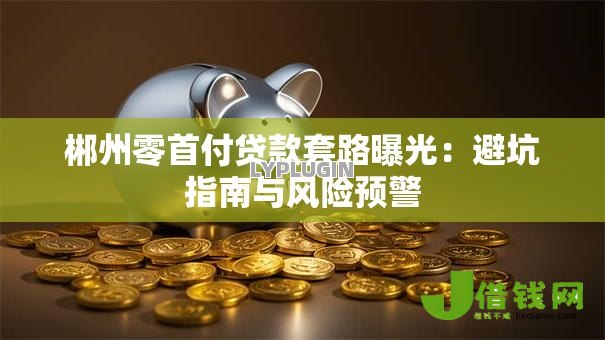 郴州零首付贷款套路曝光：避坑指南与风险预警
