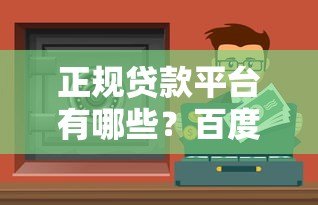 正规贷款平台有哪些?百度一下就知道,这些渠道安全靠谱! 正规贷款平台有哪些?百度一下就知道,这些渠道安全靠谱!