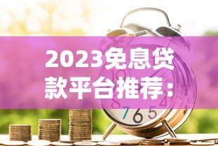 2023免息贷款平台推荐：正规低息借贷渠道盘点