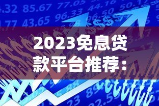 2023免息贷款平台推荐：正规低息借贷渠道盘点