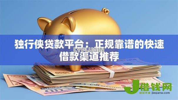 独行侠贷款平台:正规靠谱的快速借款渠道推荐 独行侠贷款平台:正规靠谱的快速借款渠道推荐