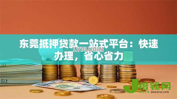 东莞抵押贷款一站式平台：快速办理，省心省力