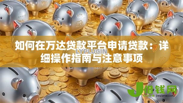 如何在万达贷款平台申请贷款:详细操作指南与注意事项 如何在万达贷款平台申请贷款:详细操作指南与注意事项