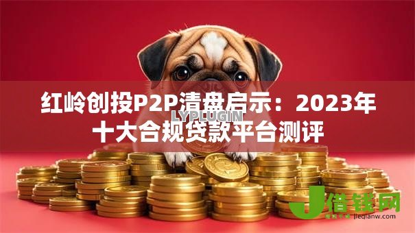 红岭创投P2P清盘启示：2023年十大合规贷款平台测评