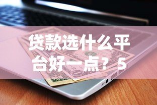 贷款选什么平台好一点?5大关键点帮你避坑省钱 贷款选什么平台好一点?5大关键点帮你避坑省钱