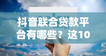 抖音联合贷款平台有哪些?这10家正规机构可放心申请! 抖音联合贷款平台有哪些?这10家正规机构可放心申请!