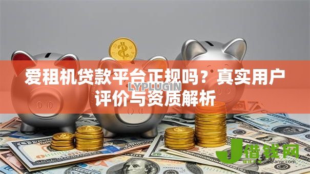 爱租机贷款平台正规吗?真实用户评价与资质解析 爱租机贷款平台正规吗?真实用户评价与资质解析
