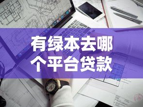 有绿本去哪个平台贷款好?这5个靠谱渠道值得推荐 有绿本去哪个平台贷款好?这5个靠谱渠道值得推荐