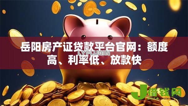 岳阳房产证贷款平台官网：额度高、利率低、放款快