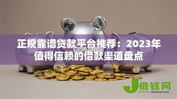 正规靠谱贷款平台推荐：2023年值得信赖的借款渠道盘点