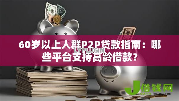 60岁以上人群P2P贷款指南:哪些平台支持高龄借款? 60岁以上人群P2P贷款指南:哪些平台支持高龄借款?