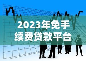 2023年免手续费贷款平台推荐：快速申请低息借款